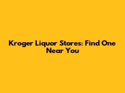 Kroger Liquor Stores: Find One Near You