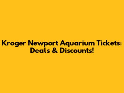 Kroger Newport Aquarium Tickets: Deals & Discounts!