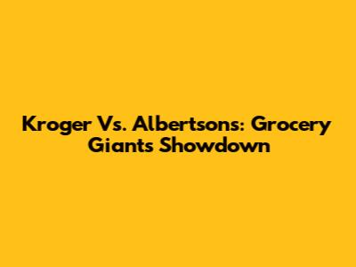 Kroger Vs. Albertsons: Grocery Giants Showdown