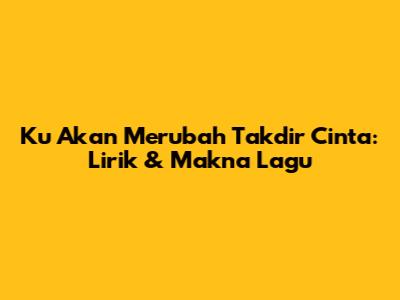 Ku Akan Merubah Takdir Cinta: Lirik & Makna Lagu