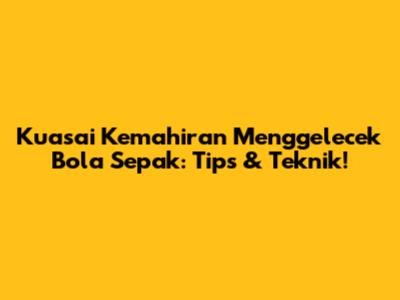 Kuasai Kemahiran Menggelecek Bola Sepak: Tips & Teknik!