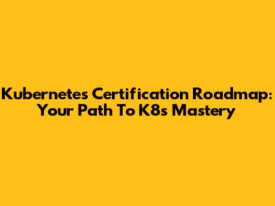 Kubernetes Certification Roadmap: Your Path To K8s Mastery