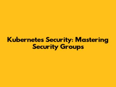 Kubernetes Security: Mastering Security Groups