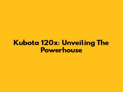 Kubota 120x: Unveiling The Powerhouse