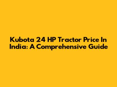 Kubota 24 HP Tractor Price In India: A Comprehensive Guide