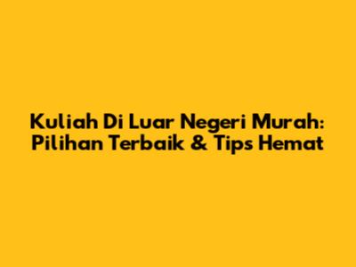 Kuliah Di Luar Negeri Murah: Pilihan Terbaik & Tips Hemat