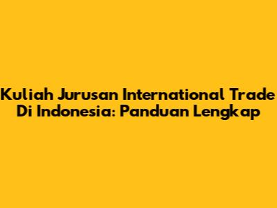 Kuliah Jurusan International Trade Di Indonesia: Panduan Lengkap