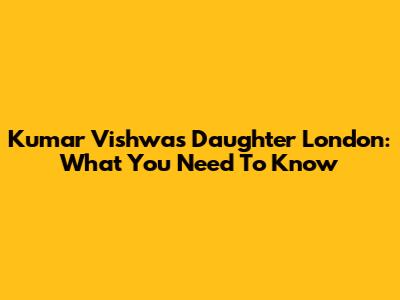 Kumar Vishwas Daughter London: What You Need To Know