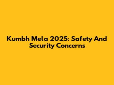 Kumbh Mela 2025: Safety And Security Concerns