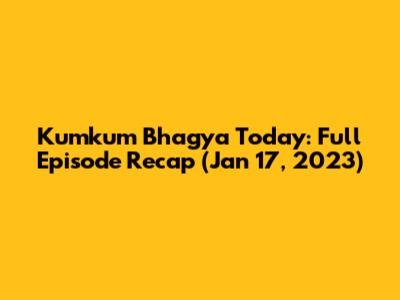 Kumkum Bhagya Today: Full Episode Recap (Jan 17, 2023)