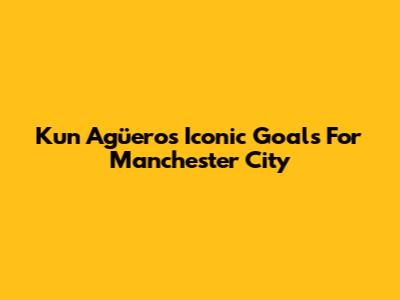 Kun Agüero's Iconic Goals For Manchester City