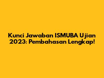 Kunci Jawaban ISMUBA Ujian 2023: Pembahasan Lengkap!