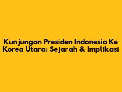 Kunjungan Presiden Indonesia Ke Korea Utara: Sejarah & Implikasi