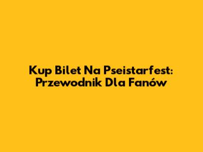 Kup Bilet Na Pseistarfest: Przewodnik Dla Fanów