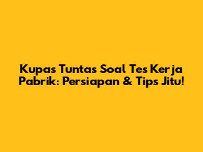 Kupas Tuntas Soal Tes Kerja Pabrik: Persiapan & Tips Jitu!