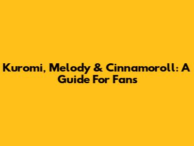 Kuromi, Melody & Cinnamoroll: A Guide For Fans