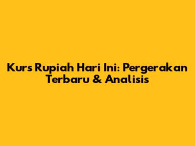 Kurs Rupiah Hari Ini: Pergerakan Terbaru & Analisis
