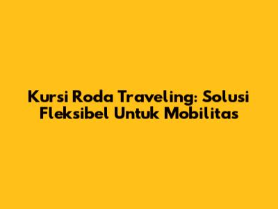 Kursi Roda Traveling: Solusi Fleksibel Untuk Mobilitas