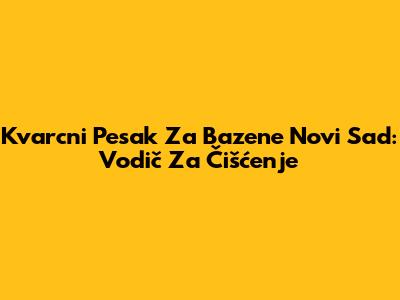Kvarcni Pesak Za Bazene Novi Sad: Vodič Za Čišćenje