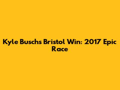 Kyle Busch's Bristol Win: 2017 Epic Race