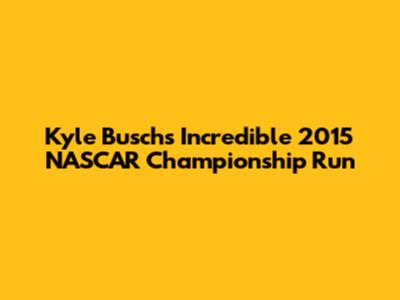 Kyle Busch's Incredible 2015 NASCAR Championship Run