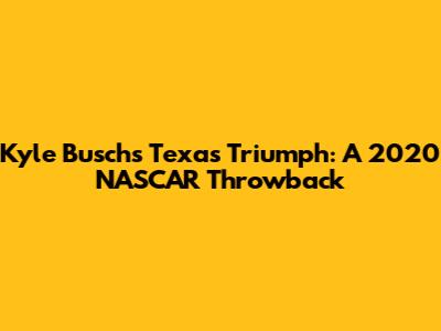 Kyle Busch's Texas Triumph: A 2020 NASCAR Throwback