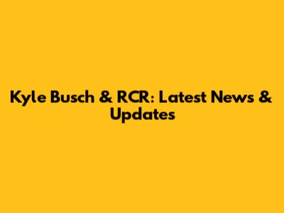 Kyle Busch & RCR: Latest News & Updates