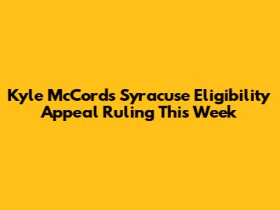 Kyle McCord's Syracuse Eligibility Appeal Ruling This Week