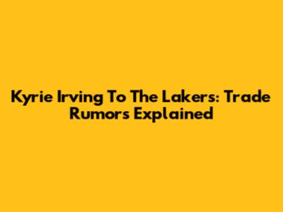 Kyrie Irving To The Lakers: Trade Rumors Explained