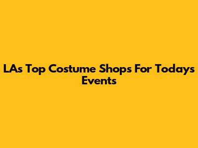 LA's Top Costume Shops For Today's Events