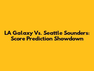 LA Galaxy Vs. Seattle Sounders: Score Prediction Showdown