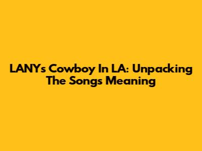 LANY's 'Cowboy In LA': Unpacking The Song's Meaning