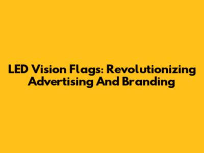 LED Vision Flags: Revolutionizing Advertising And Branding