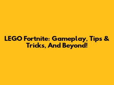 LEGO Fortnite: Gameplay, Tips & Tricks, And Beyond!