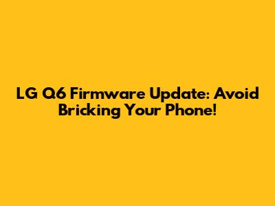 LG Q6 Firmware Update: Avoid Bricking Your Phone!