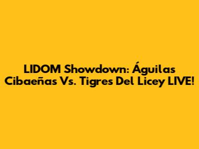 LIDOM Showdown: Águilas Cibaeñas Vs. Tigres Del Licey LIVE!