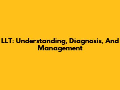 LLT: Understanding, Diagnosis, And Management