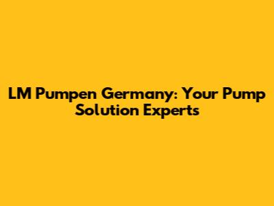 LM Pumpen Germany: Your Pump Solution Experts