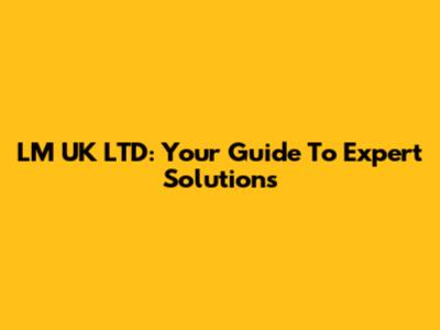 LM UK LTD: Your Guide To Expert Solutions