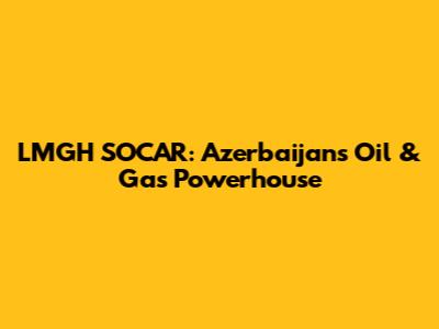LMGH SOCAR: Azerbaijan's Oil & Gas Powerhouse