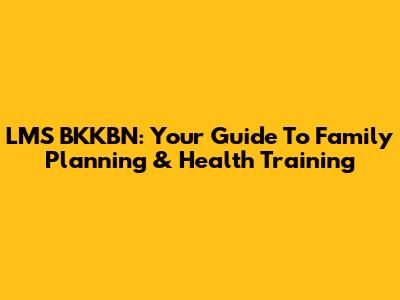 LMS BKKBN: Your Guide To Family Planning & Health Training