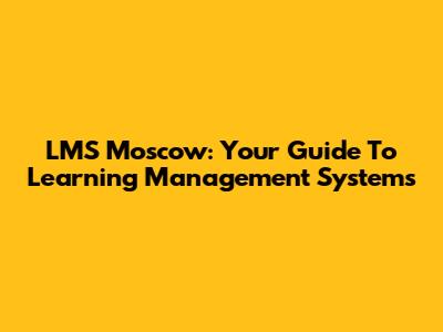 LMS Moscow: Your Guide To Learning Management Systems