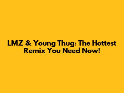 LMZ & Young Thug: The Hottest Remix You Need Now!