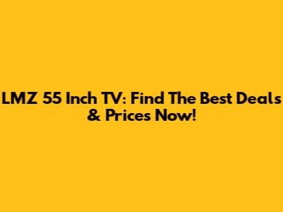 LMZ 55 Inch TV: Find The Best Deals & Prices Now!