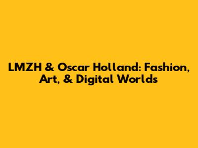 LMZH & Oscar Holland: Fashion, Art, & Digital Worlds