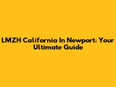 LMZH California In Newport: Your Ultimate Guide