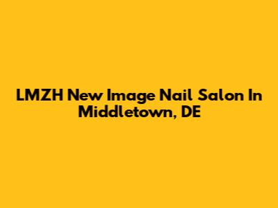 LMZH New Image Nail Salon In Middletown, DE