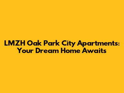 LMZH Oak Park City Apartments: Your Dream Home Awaits