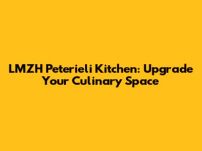 LMZH Peterieli Kitchen: Upgrade Your Culinary Space