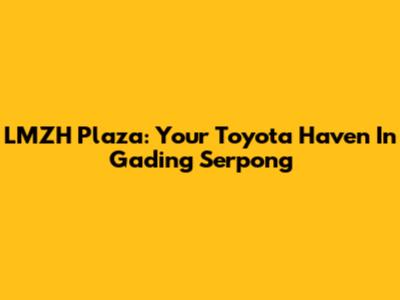 LMZH Plaza: Your Toyota Haven In Gading Serpong